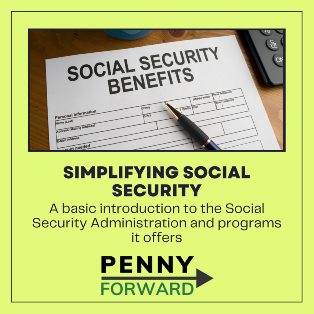 Image of Social Security benefits form with a calculator and pen. Text reads "Simplyfying Social Security, A basic introduction to the Social Security Administration and programs it offers" followed by the Penny Forward logo.