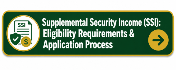 Green and gold button with an SSI document, shield, and dollar icon that reads, “Supplemental Security Income (SSI): Eligibility Requirements & Application Process,” with a right-pointing arrow icon.