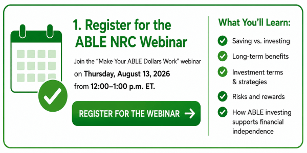 Register for the ABLE NRC webinar ‘Make Your ABLE Dollars Work’ on Thursday, August 13, 2026, from 12:00–1:00 p.m. ET. A green ‘Register for the Webinar’ button appears below the event details. The ‘What You’ll Learn’ section lists saving versus investing, long-term benefits, investment terms and strategies, risks and rewards, and how ABLE investing supports financial independence.